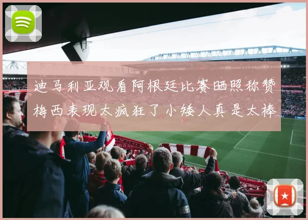 迪马利亚观看阿根廷比赛晒照称赞梅西表现太疯狂了小矮人真是太棒了