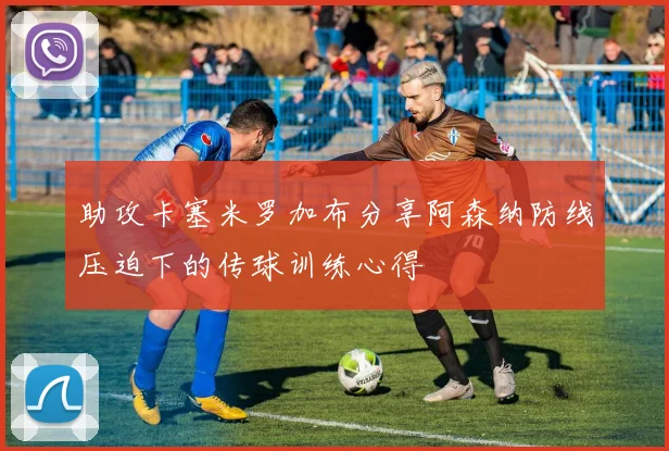 助攻卡塞米罗加布分享阿森纳防线压迫下的传球训练心得