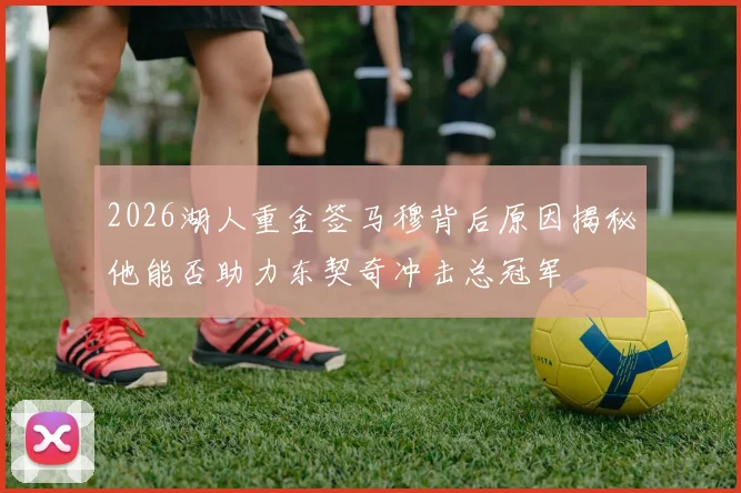 2026湖人重金签马穆背后原因揭秘他能否助力东契奇冲击总冠军
