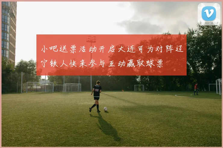 小吧送票活动开启大连可为对阵辽宁铁人快来参与互动赢取球票
