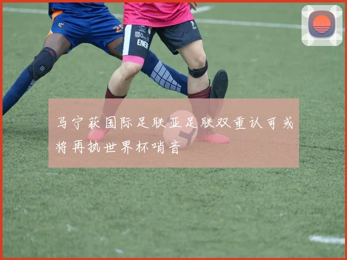 马宁获国际足联亚足联双重认可或将再执世界杯哨音