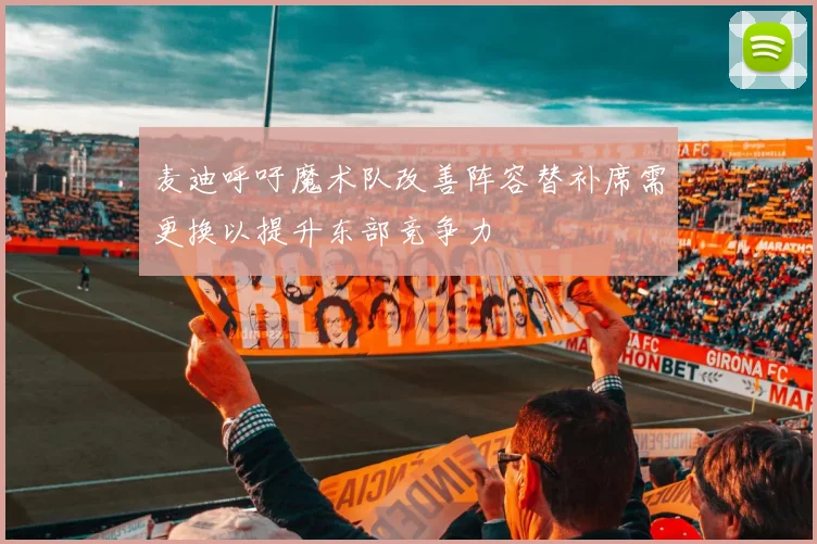 麦迪呼吁魔术队改善阵容替补席需更换以提升东部竞争力