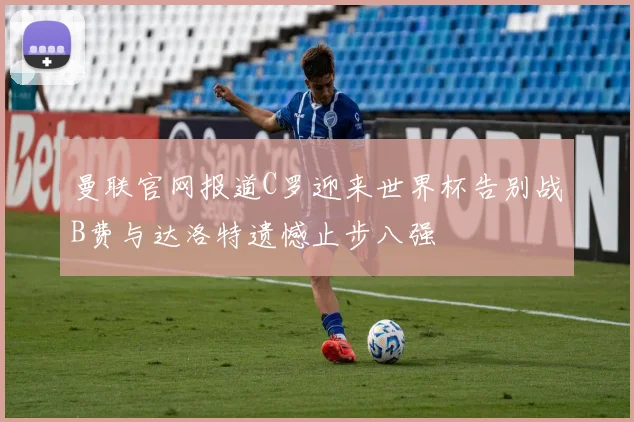 曼联官网报道C罗迎来世界杯告别战B费与达洛特遗憾止步八强
