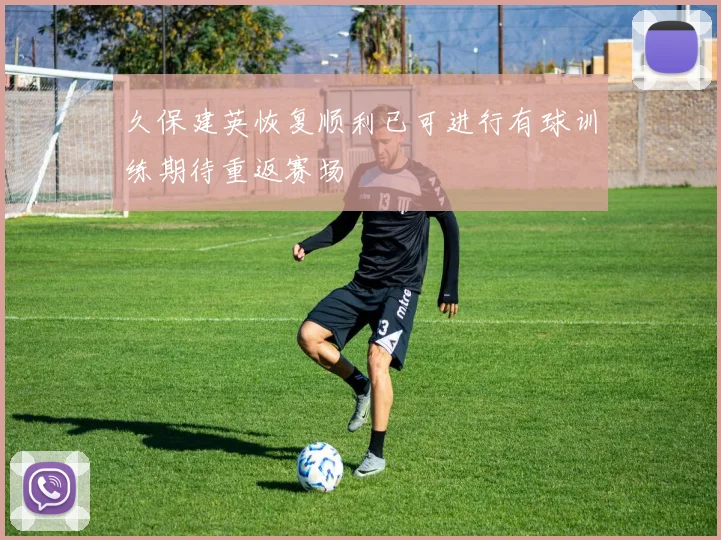 久保建英恢复顺利已可进行有球训练期待重返赛场