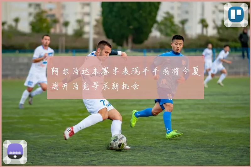 阿尔马达本赛季表现平平或将今夏离开马竞寻求新机会