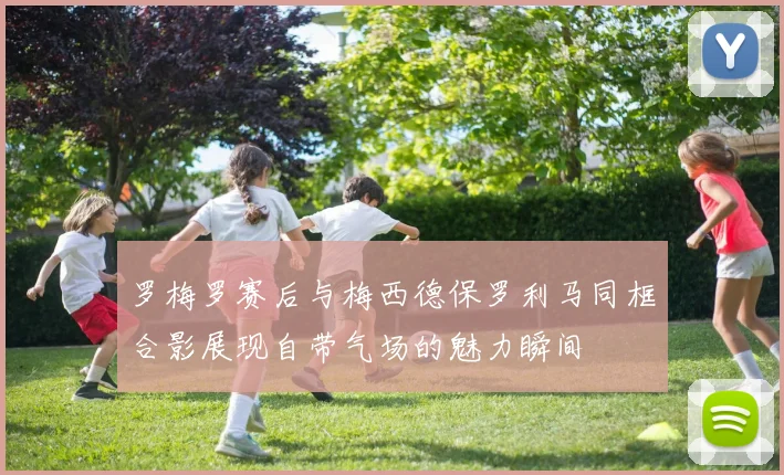 罗梅罗赛后与梅西德保罗利马同框合影展现自带气场的魅力瞬间