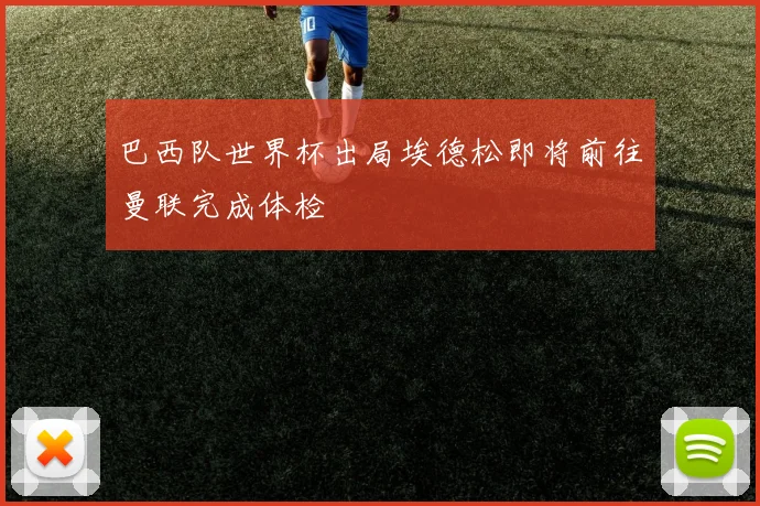 巴西队世界杯出局埃德松即将前往曼联完成体检