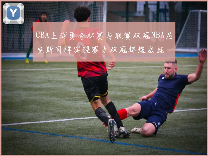 CBA上海勇夺杯赛与联赛双冠NBA尼克斯同样实现赛季双冠辉煌成就
