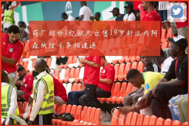 药厂标价1亿欧元出售19岁科法内阿森纳纽卡争相追逐