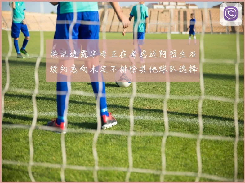 热记透露字母正在考虑迈阿密生活续约意向未定不排除其他球队选择