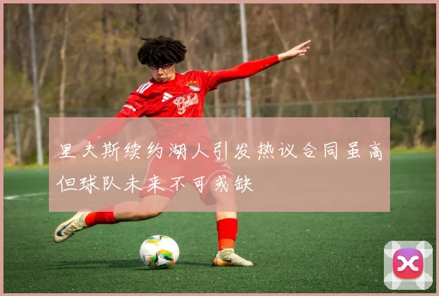 里夫斯续约湖人引发热议合同虽高但球队未来不可或缺