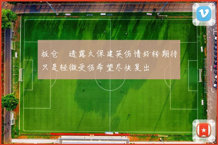 板仓滉透露久保建英伤情好转期待只是轻微受伤希望尽快复出