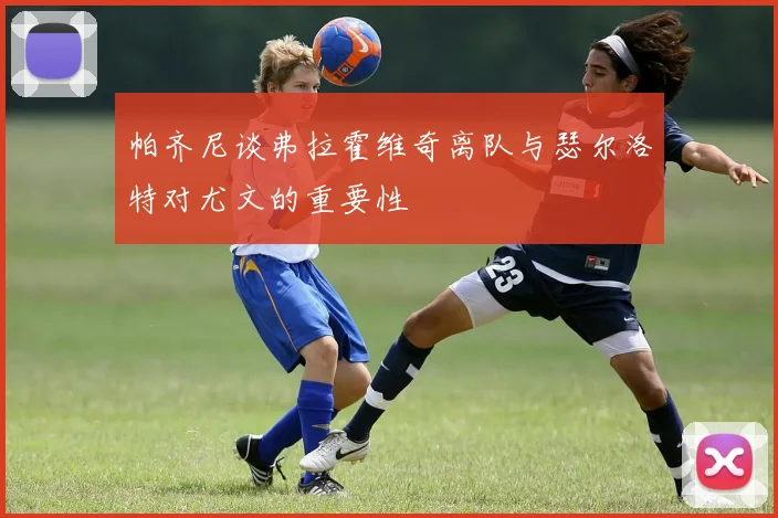 帕齐尼谈弗拉霍维奇离队与瑟尔洛特对尤文的重要性
