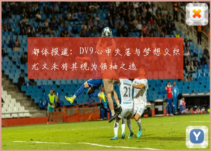 都体报道：DV9心中失落与梦想交织尤文未将其视为领袖之选
