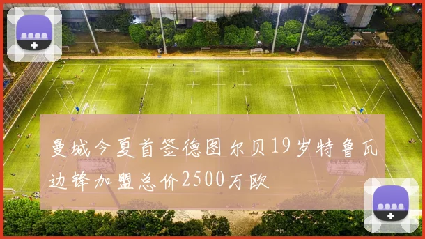 曼城今夏首签德图尔贝19岁特鲁瓦边锋加盟总价2500万欧