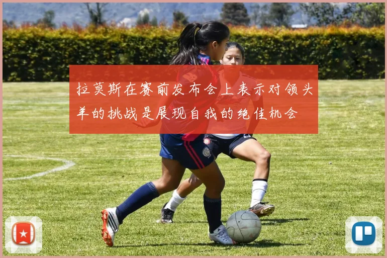 拉莫斯在赛前发布会上表示对领头羊的挑战是展现自我的绝佳机会