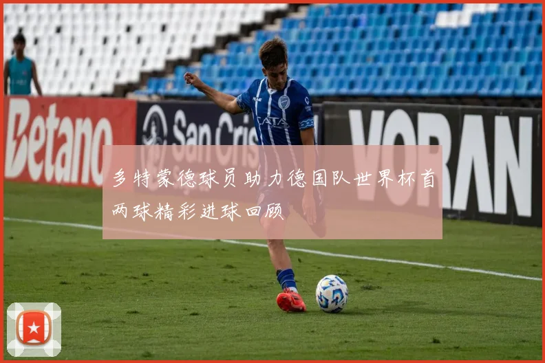 多特蒙德球员助力德国队世界杯首两球精彩进球回顾