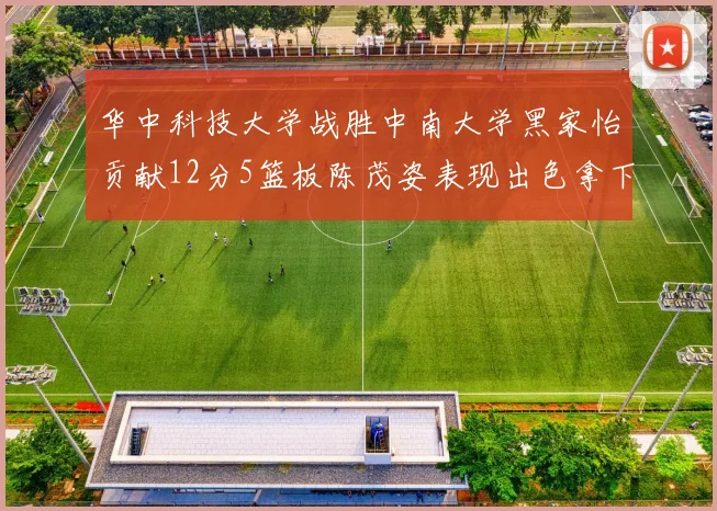 华中科技大学战胜中南大学黑家怡贡献12分5篮板陈茂姿表现出色拿下19分7篮板