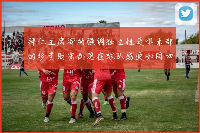 拜仁主席海纳强调独立性是俱乐部的珍贵财富凯恩在球队感受如同回家般自在