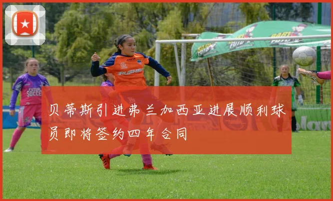 贝蒂斯引进弗兰加西亚进展顺利球员即将签约四年合同