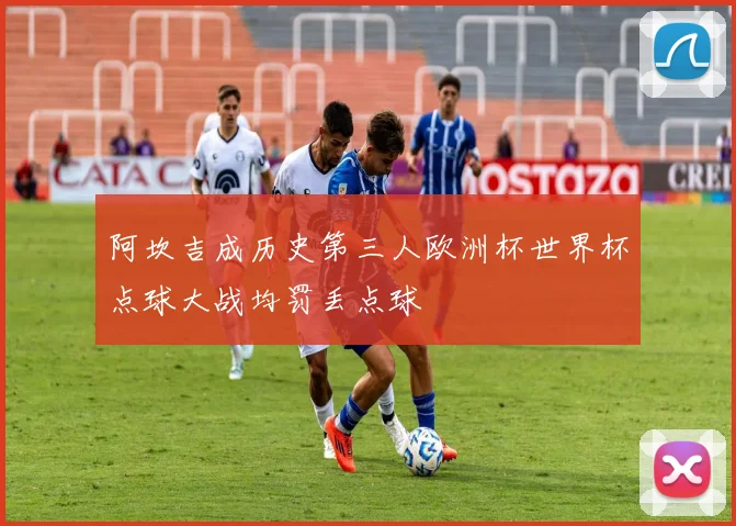 阿坎吉成历史第三人欧洲杯世界杯点球大战均罚丢点球