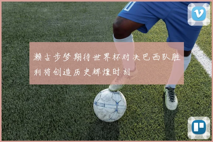 濑古步梦期待世界杯对决巴西队胜利将创造历史辉煌时刻