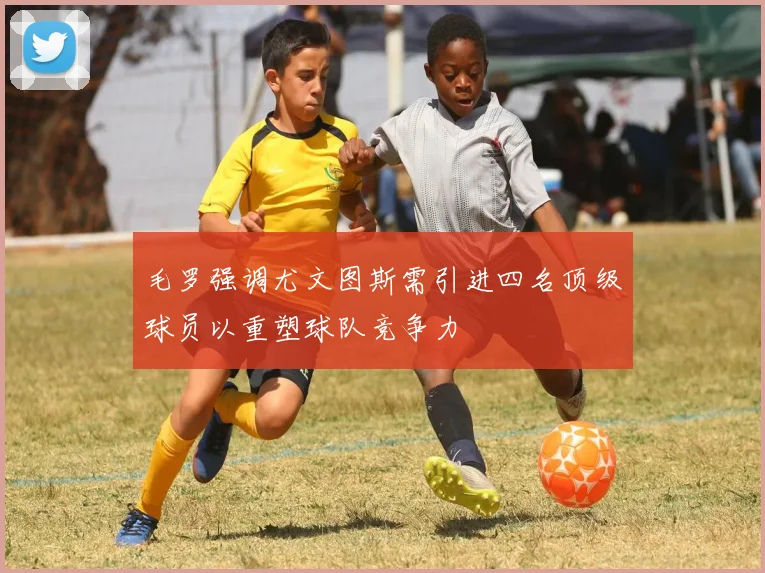 毛罗强调尤文图斯需引进四名顶级球员以重塑球队竞争力