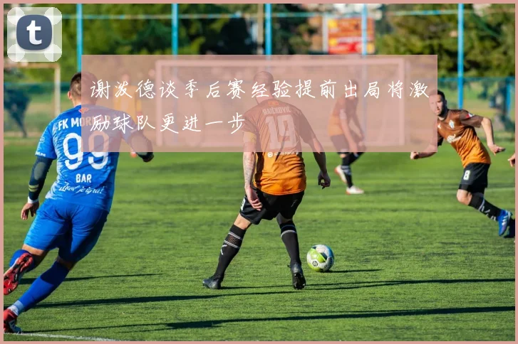 谢泼德谈季后赛经验提前出局将激励球队更进一步