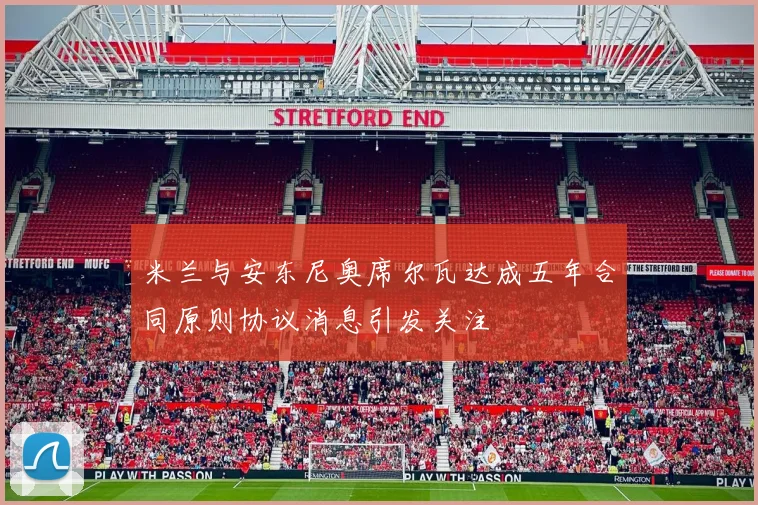 米兰与安东尼奥席尔瓦达成五年合同原则协议消息引发关注