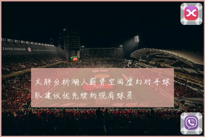 文胖分析湖人薪资空间虚幻对手球队建议优先续约现有球员