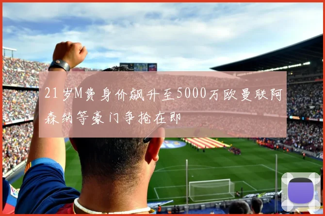 21岁M费身价飙升至5000万欧曼联阿森纳等豪门争抢在即