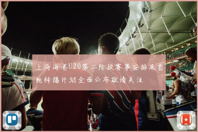 上海海港U20第二阶段赛事安排及首轮转播计划全面公布敬请关注