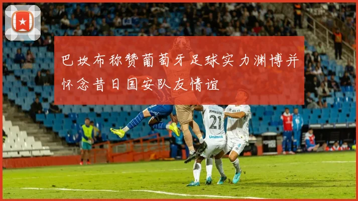 巴坎布称赞葡萄牙足球实力渊博并怀念昔日国安队友情谊