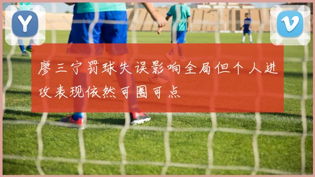 廖三宁罚球失误影响全局但个人进攻表现依然可圈可点